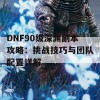 DNF90级深渊副本攻略：挑战技巧与团队配置详解