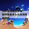 DNF深渊模式攻略：如何快速进入与高效挑战技巧