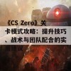 《CS Zero》关卡模式攻略：提升技巧、战术与团队配合的实用建议