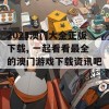 2023澳门大全正版下载, 一起看看最全的澳门游戏下载资讯吧！