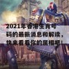 2021年香港生肖号码的最新消息和解读，快来看看你的属相吧！