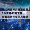 澳门天天开彩结果记录1今天开43期下载，查看最新开奖信息和结果吧！