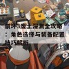 崩坏3废土深渊全攻略：角色选择与装备配置技巧解析