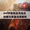 dnf伊斯塔战灵加点攻略与装备选择解析