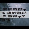 想要下载澳客彩票app？这里有个简单的方法！澳客彩票app官网下载