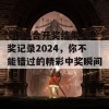 香港6合开奖结果 开奖记录2024，你不能错过的精彩中奖瞬间！