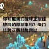 你知道澳门挂牌正版挂牌网的那些事吗？澳门挂牌正版挂牌网扯