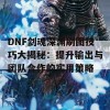 DNF剑魂深渊刷图技巧大揭秘：提升输出与团队合作的实用策略