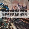 全球经济动荡与地缘政治影响下黄金价格波动解析