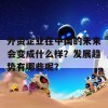 外资企业在中国的未来会变成什么样？发展趋势有哪些呢？