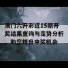 澳门六开彩近15期开奖结果查询与走势分析，助您提升中奖机会