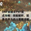 DNF圣骑士PVP加点攻略：技能解析、装备选择与战斗策略详解