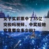 女子买彩票中了35亿交税吗视频，中奖后她究竟要交多少税？