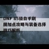 DNF 85级白手刷图加点攻略与装备选择技巧解析