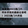 来看看2023澳门六开彩开奖的最新记录吧！2023澳门六开奖结果记录