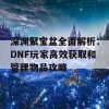 深渊聚宝盆全面解析：DNF玩家高效获取和管理物品攻略