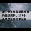 澳门全年免费提供精准的正版资料，127个头条信息等你来获取！