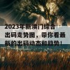 2023年新澳门综合出码走势图，带你看最新的出码动态和趋势！