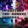 DNF深渊柱子最新补丁解析：挑战难度提升与掉落机制变动