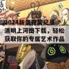 2024新奥开奖记录清明上河图下载，轻松获取你的专属艺术作品！