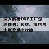 深入解析DNF工厂深渊任务：攻略、技巧与丰厚奖励全攻略