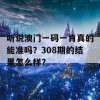 听说澳门一码一肖真的能准吗？308期的结果怎么样？