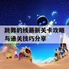 跳舞的线最新关卡攻略与通关技巧分享