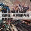 DNF深渊出货机制回归解析：玩家期待与新挑战并存