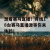 想看赛马直播？有线18台赛马直播源等你来体验！