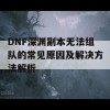 DNF深渊副本无法组队的常见原因及解决方法解析