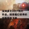 深渊勇士2017预约开启，探索魔幻世界的全新冒险之旅