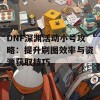 DNF深渊活动小号攻略：提升刷图效率与资源获取技巧