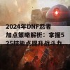 2024年DNF忍者加点策略解析：掌握525技能点提升战斗力