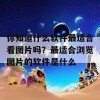 你知道什么软件最适合看图片吗？最适合浏览图片的软件是什么