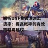 解析DNF充钱深渊出货率：提高概率的有效策略与建议