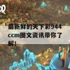 最新鲜的天下彩944ccm图文资讯带你了解！