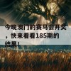 今晚澳门的赛马会开奖，快来看看185期的结果！