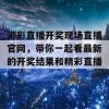 港彩直播开奖现场直播官网，带你一起看最新的开奖结果和精彩直播！