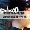 你知道2024澳门开码的网站是哪一个吗？