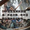 DNF远古深渊挑战指南：开启次数、光环获取与提升技巧解析