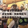 DNF瞎子86刷图加点全攻略：技能搭配与装备选择技巧分享