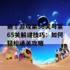 最囧游戏第56关与第65关解谜技巧：如何轻松通关攻略