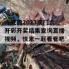 今天的2023澳门六开彩开奖结果查询直播视频，快来一起看看吧！