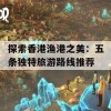 探索香港渔港之美：五条独特旅游路线推荐