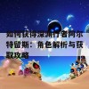 如何获得深渊行者阿尔特留斯：角色解析与获取攻略