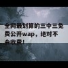 全网最划算的三中三免费公开wap，绝对不会收费！