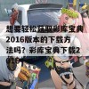 想要轻松获取彩库宝典2016版本的下载方法吗？彩库宝典下载2016