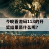 今晚香港码118的开奖结果是什么呢？