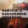 来看看2023澳门正版资料大全免费图片酷知网的免费资源吧！