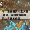 十二生肖图片大全大图 雕刻，带你欣赏精美的生肖艺术作品！